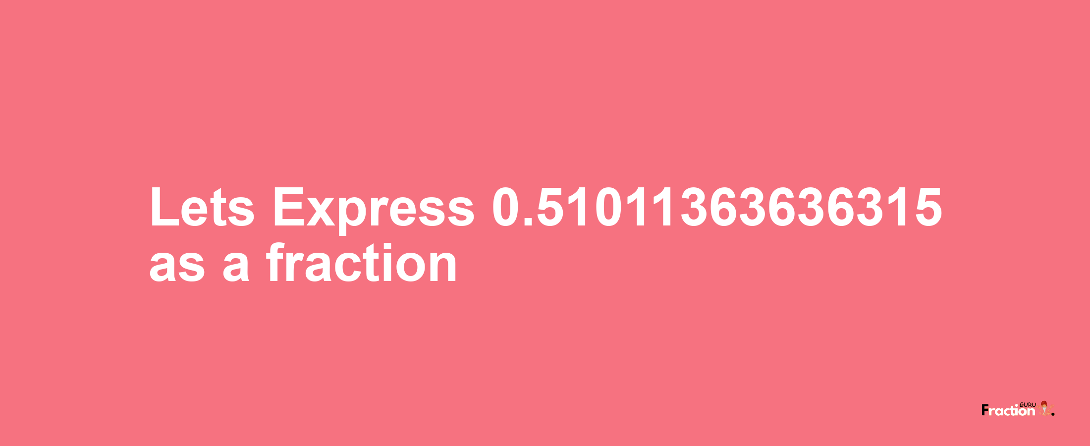 Lets Express 0.51011363636315 as afraction